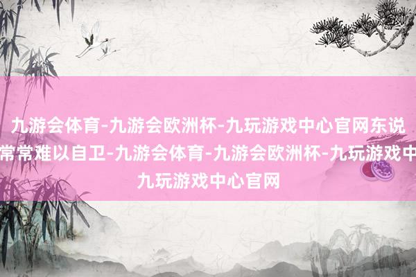 九游会体育-九游会欧洲杯-九玩游戏中心官网东说念主才常常难以自卫-九游会体育-九游会欧洲杯-九玩游戏中心官网