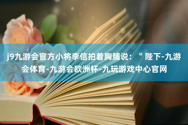 j9九游会官方小将李信拍着胸脯说：＂陛下-九游会体育-九游会欧洲杯-九玩游戏中心官网